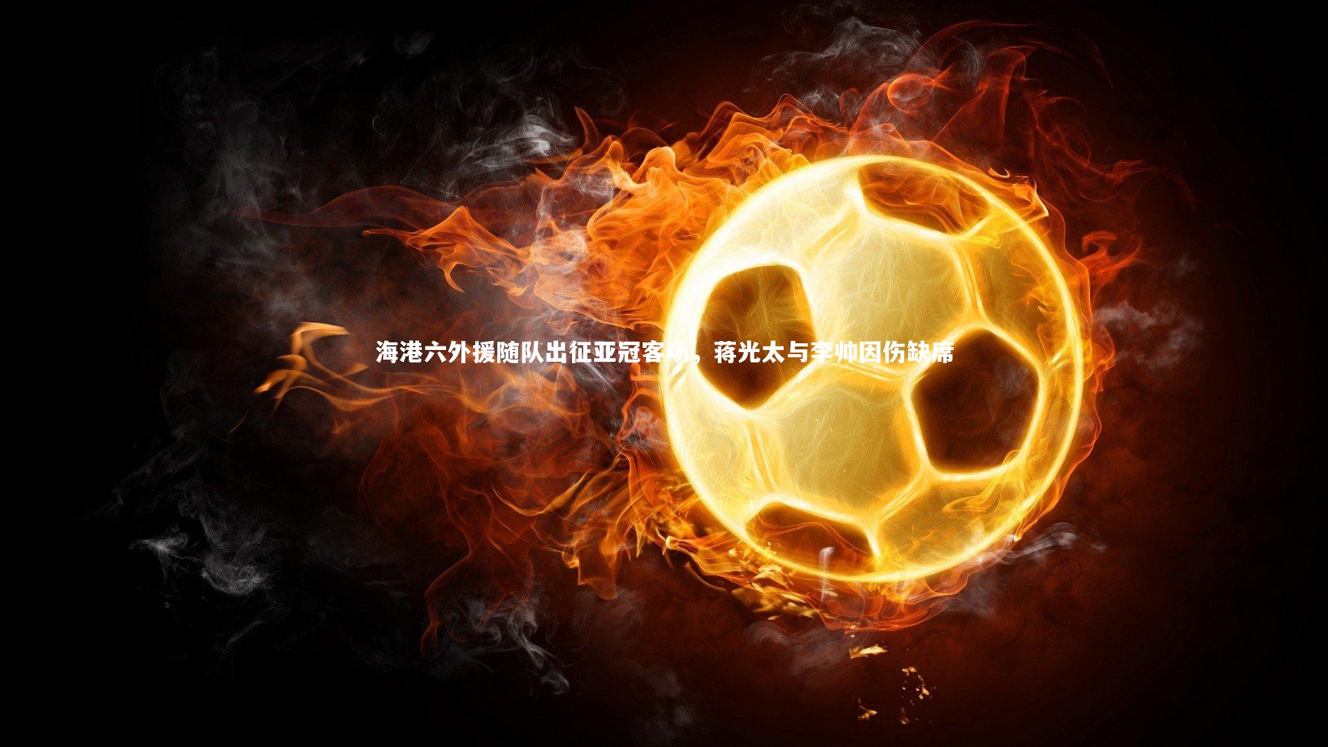 海港六外援随队出征亚冠客场，蒋光太与李帅因伤缺席