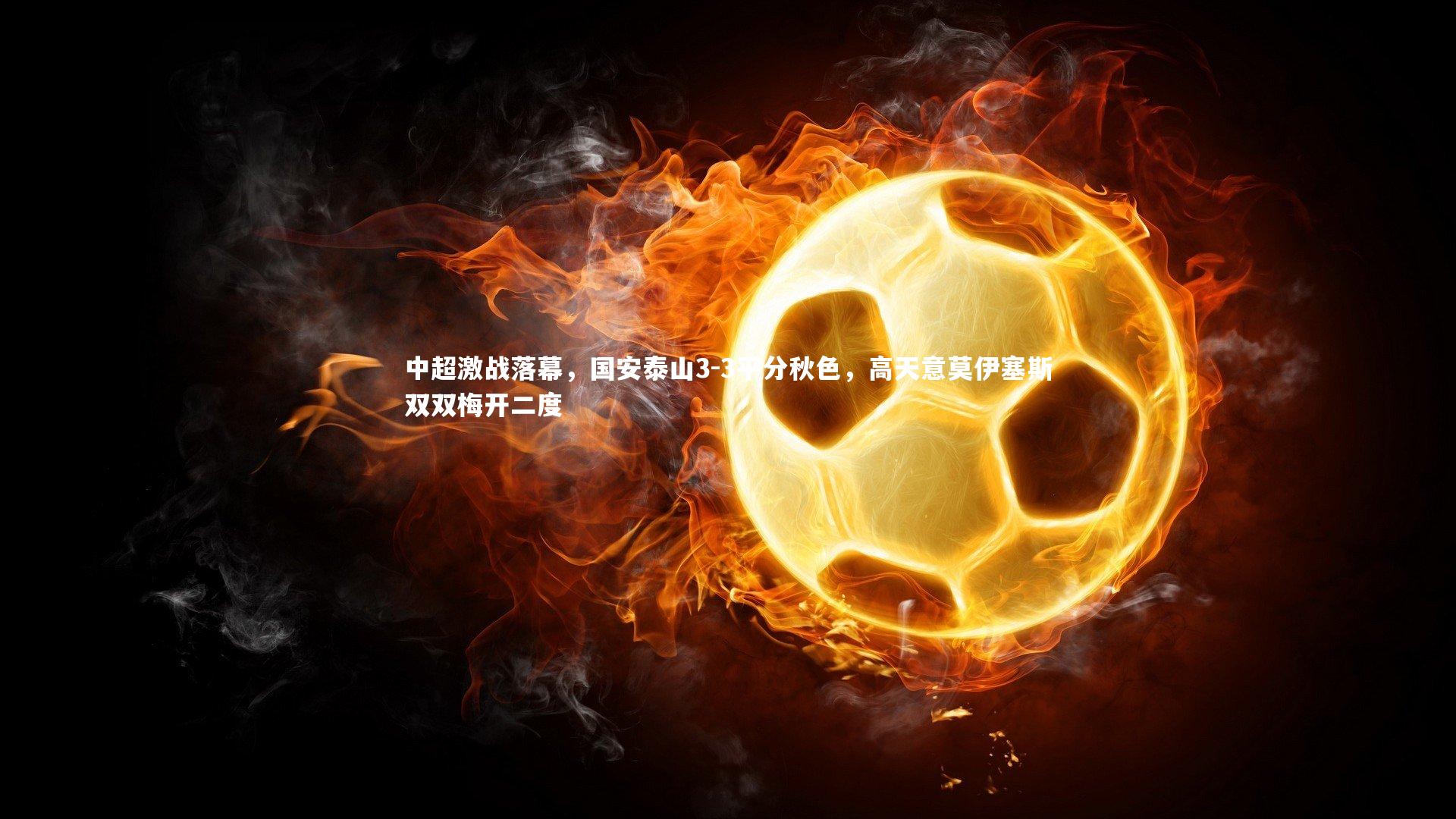 中超激战落幕,国安泰山3-3平分秋色,高天意莫伊塞斯双双梅开二度