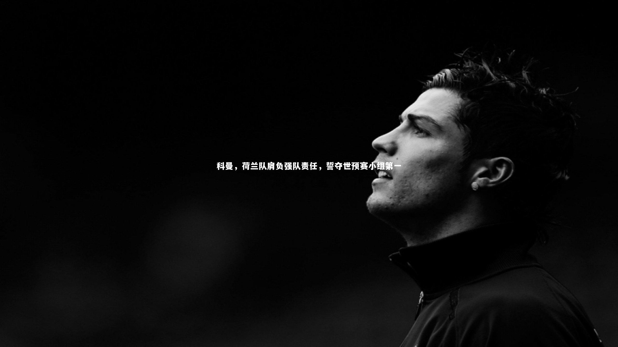 【九游体育登录入口】科曼，荷兰队肩负强队责任，誓夺世预赛小组第一