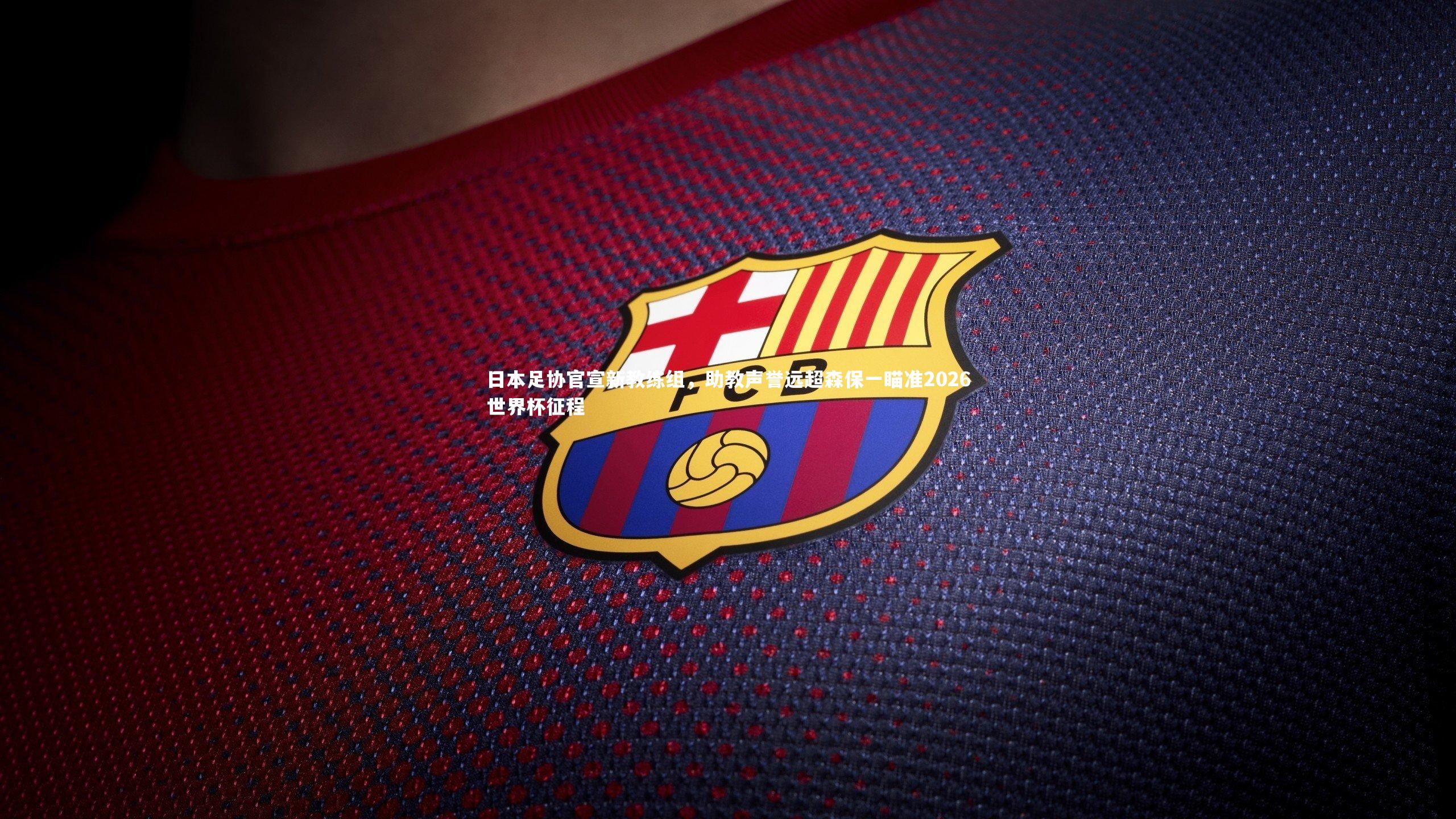 【九游体育登录入口】日本足协官宣新教练组，助教声誉远超森保一瞄准2026世界杯征程
