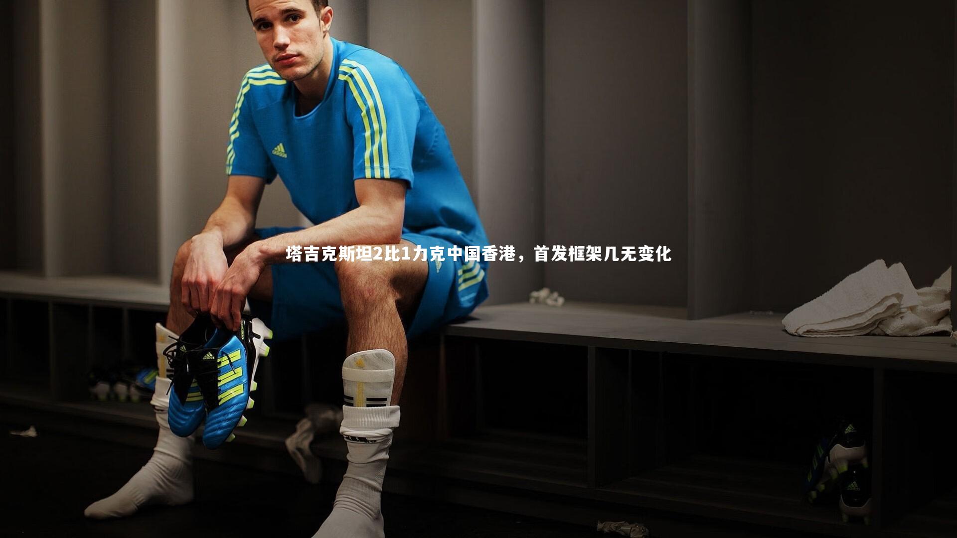 九游体育登录入口-塔吉克斯坦2比1力克中国香港，首发框架几无变化