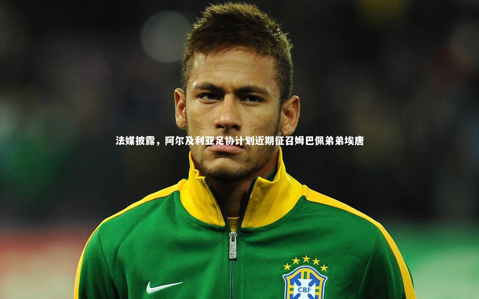 九游体育登录入口：法媒披露，阿尔及利亚足协计划近期征召姆巴佩弟弟埃唐
