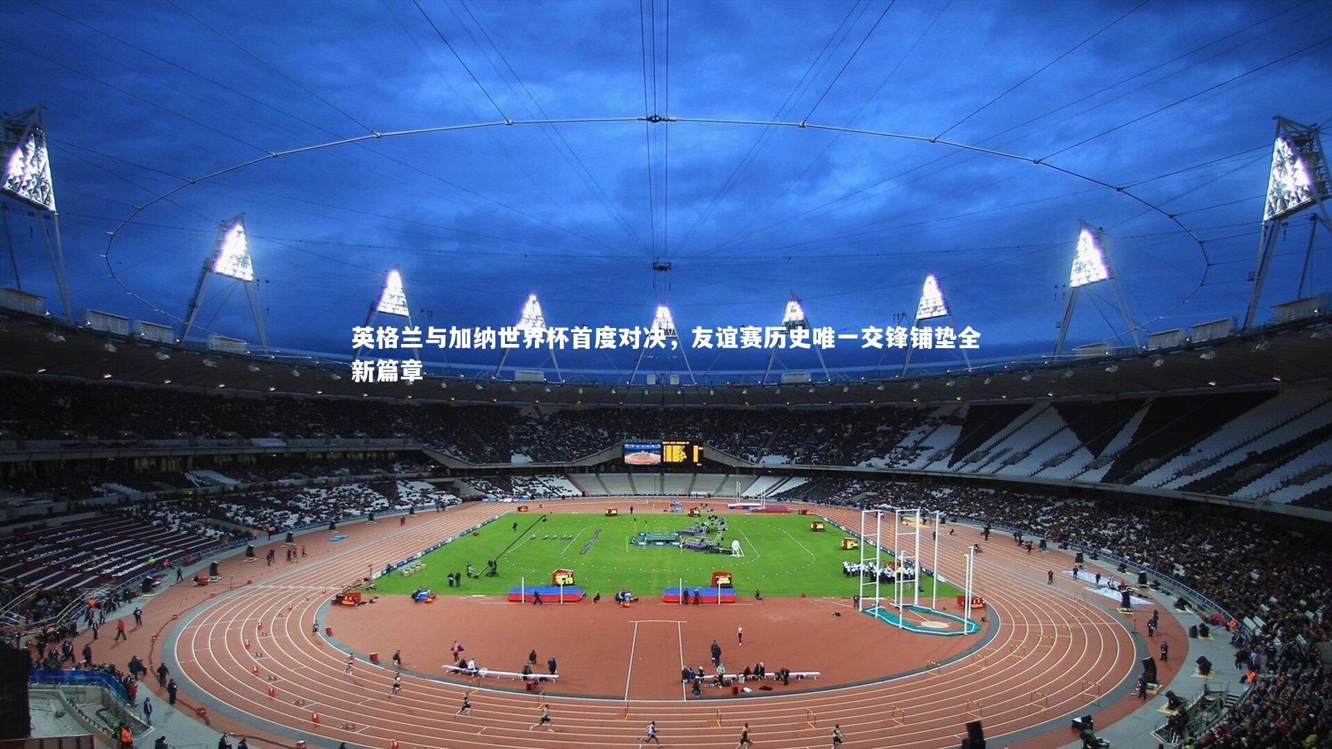 【九游体育】英格兰与加纳世界杯首度对决，友谊赛历史唯一交锋铺垫全新篇章