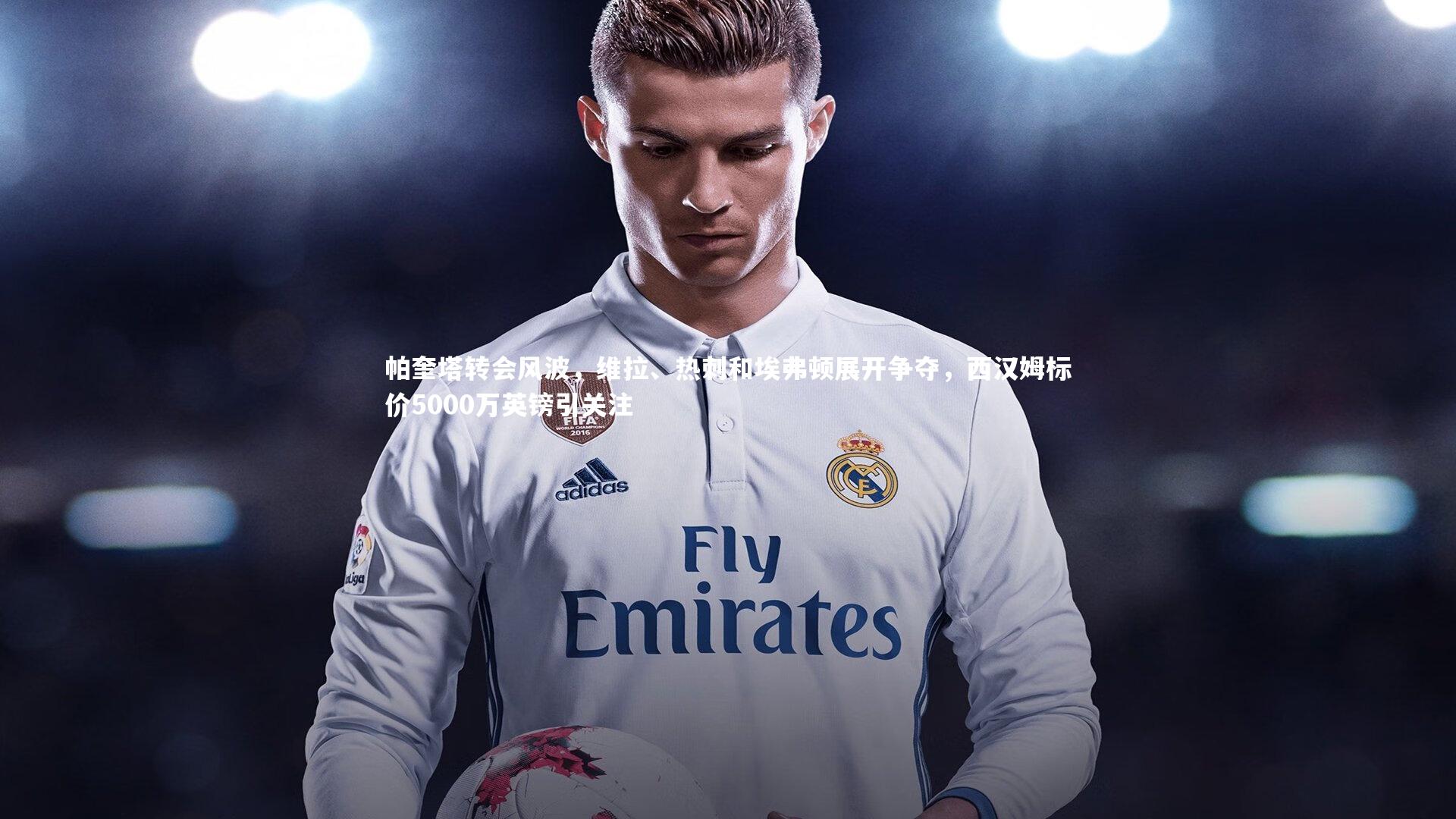 九游体育官网-帕奎塔转会风波，维拉、热刺和埃弗顿展开争夺，西汉姆标价5000万英镑引关注