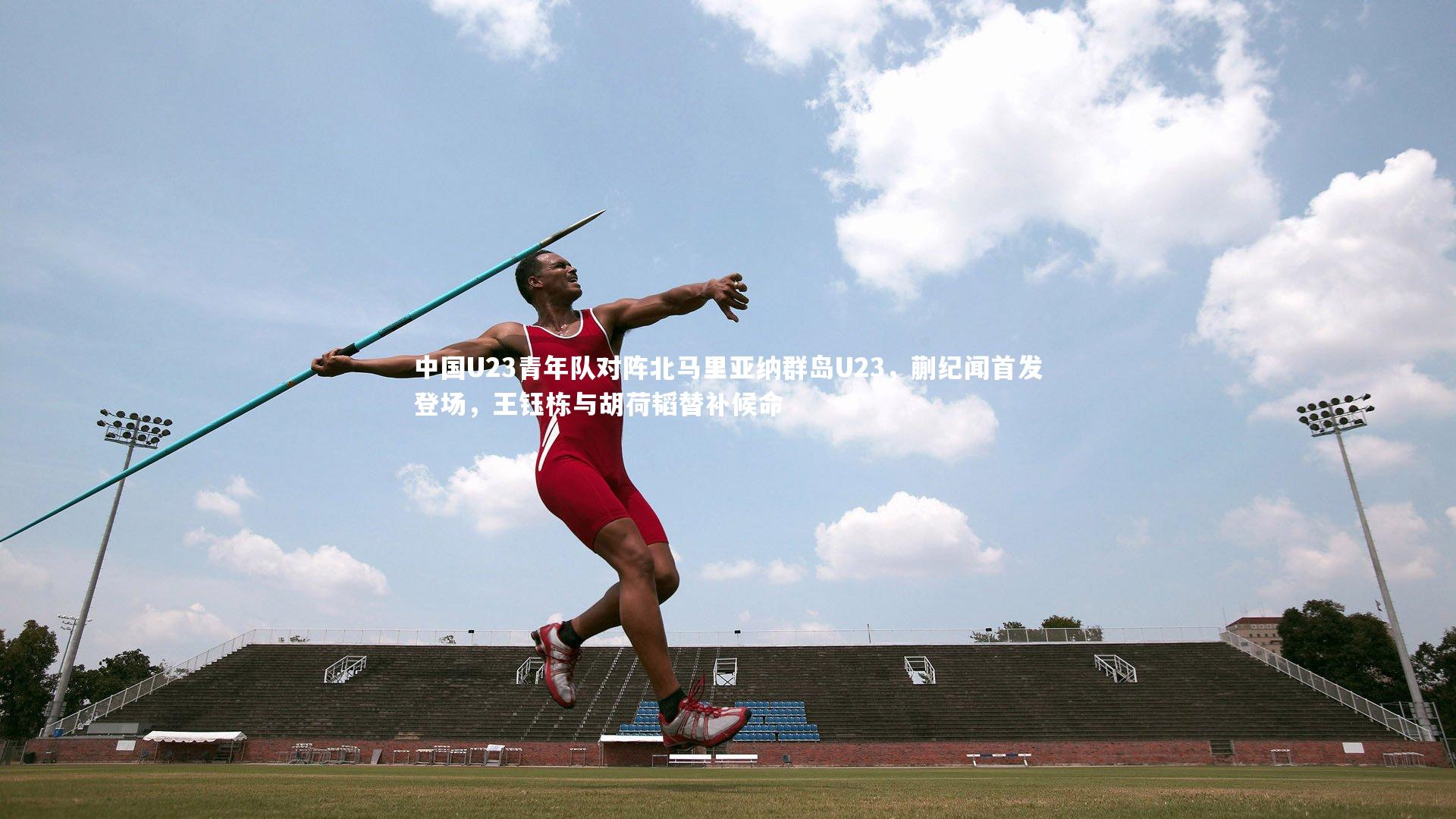 九游体育_中国U23青年队对阵北马里亚纳群岛U23，蒯纪闻首发登场，王钰栋与胡荷韬替补候命