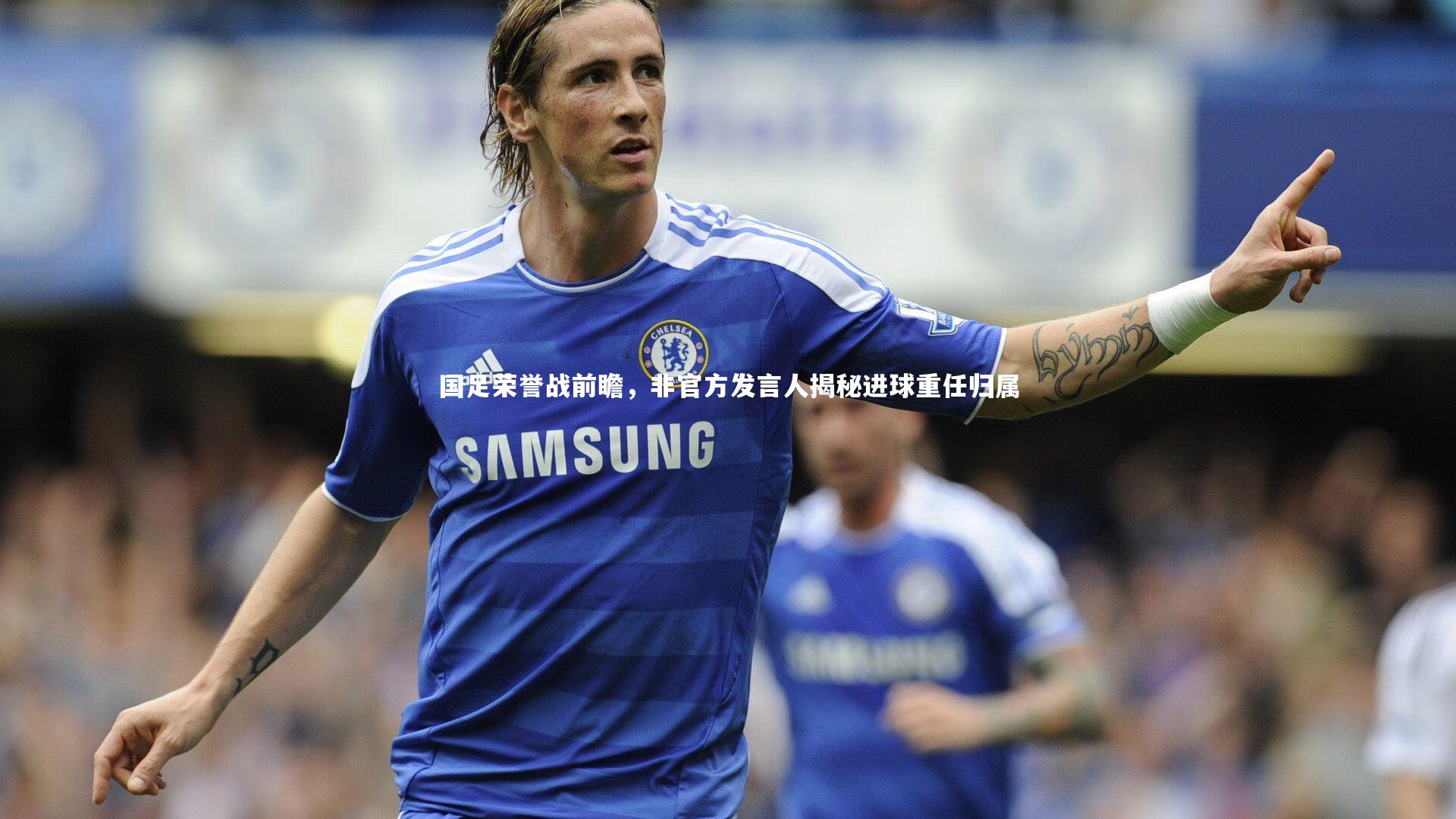 九游体育登录入口_国足荣誉战前瞻，非官方发言人揭秘进球重任归属